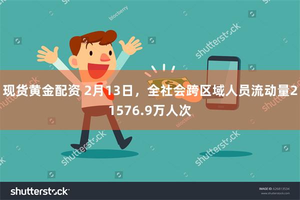 现货黄金配资 2月13日，全社会跨区域人员流动量21576.9万人次