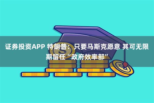 证券投资APP 特朗普：只要马斯克愿意 其可无限期留任“政府效率部”