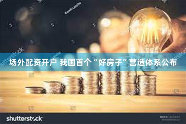 场外配资开户 我国首个“好房子”营造体系公布