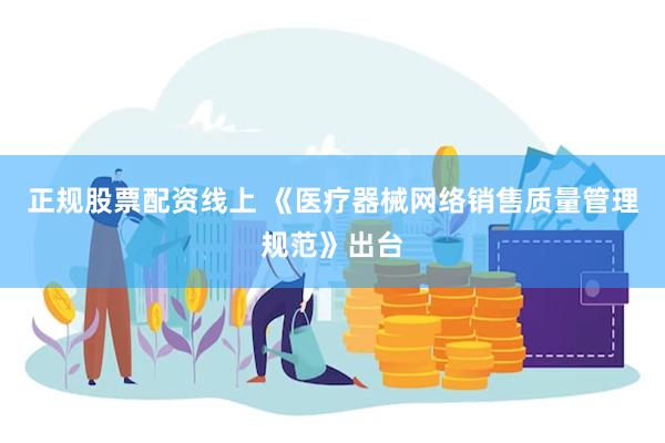 正规股票配资线上 《医疗器械网络销售质量管理规范》出台