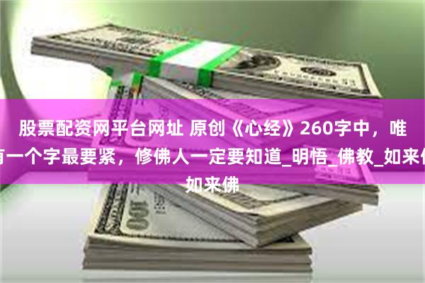 股票配资网平台网址 原创《心经》260字中，唯有一个字最要紧，修佛人一定要知道_明悟_佛教_如来佛