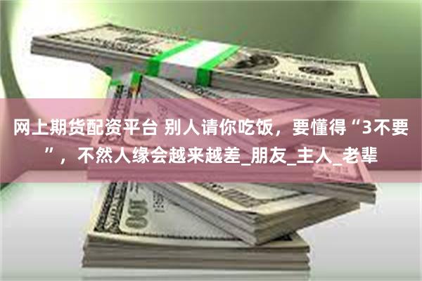 网上期货配资平台 别人请你吃饭，要懂得“3不要”，不然人缘会越来越差_朋友_主人_老辈