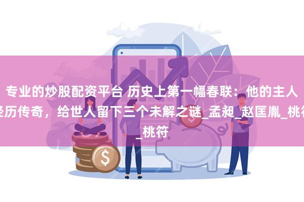 专业的炒股配资平台 历史上第一幅春联：他的主人经历传奇，给世人留下三个未解之谜_孟昶_赵匡胤_桃符