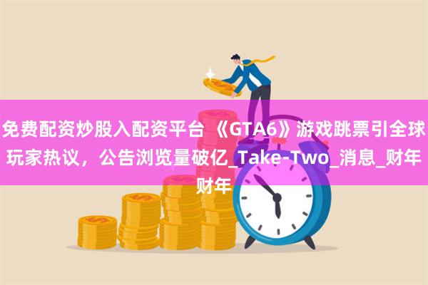免费配资炒股入配资平台 《GTA6》游戏跳票引全球玩家热议，公告浏览量破亿_Take-Two_消息_财年