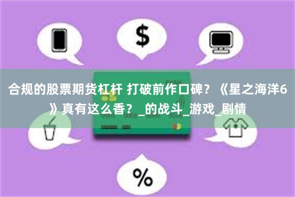 合规的股票期货杠杆 打破前作口碑？《星之海洋6》真有这么香？_的战斗_游戏_剧情