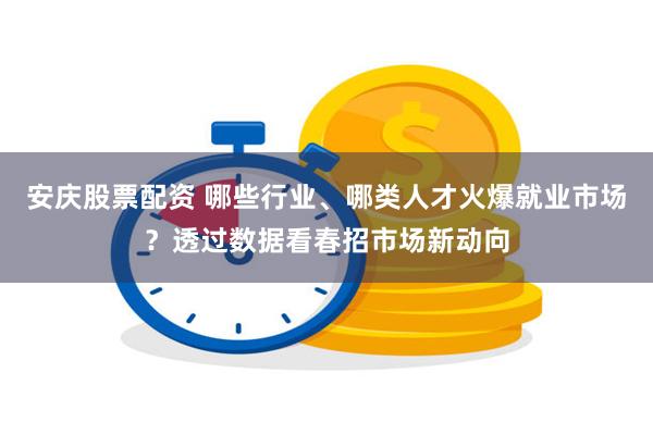 安庆股票配资 哪些行业、哪类人才火爆就业市场？透过数据看春招市场新动向