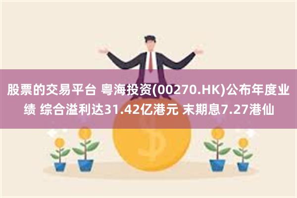 股票的交易平台 粤海投资(00270.HK)公布年度业绩 综合溢利达31.42亿港元 末期息7.27港仙