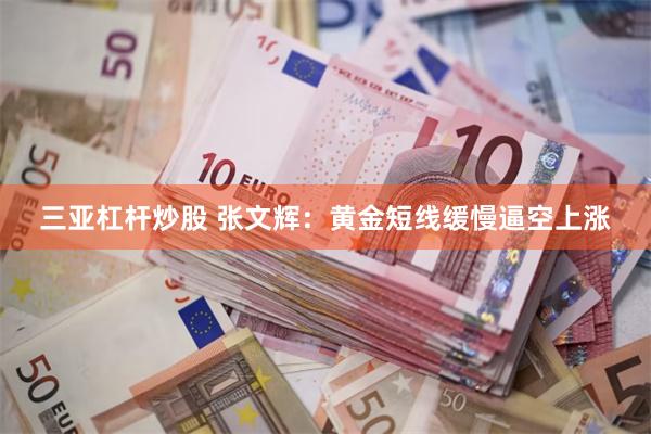 三亚杠杆炒股 张文辉：黄金短线缓慢逼空上涨