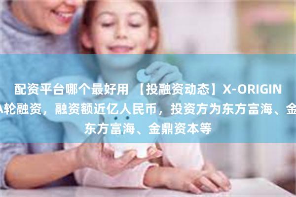 配资平台哪个最好用 【投融资动态】X-ORIGIN-AIPre-A轮融资，融资额近亿人民币，投资方为东方富海、金鼎资本等