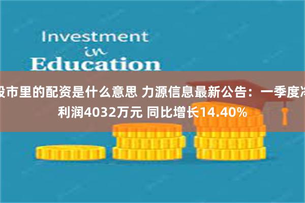 股市里的配资是什么意思 力源信息最新公告：一季度净利润4032万元 同比增长14.40%
