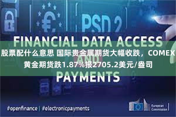 股票配什么意思 国际贵金属期货大幅收跌，COMEX黄金期货跌1.87%报2705.2美元/盎司