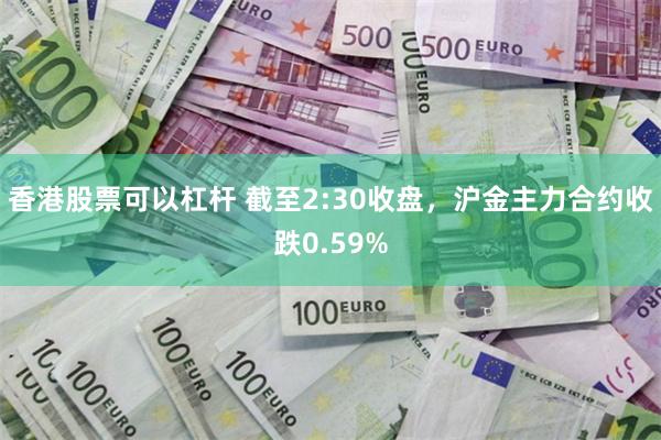 香港股票可以杠杆 截至2:30收盘，沪金主力合约收跌0.59%