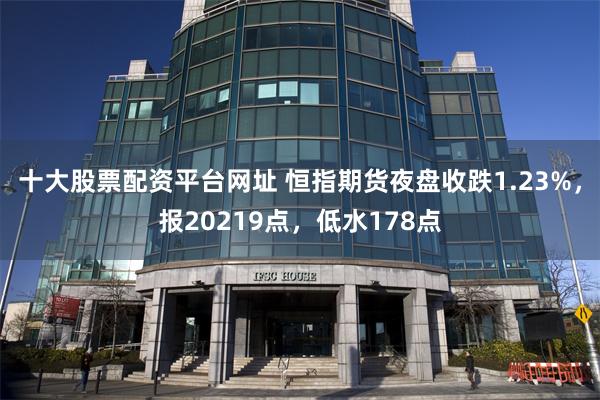 十大股票配资平台网址 恒指期货夜盘收跌1.23%，报20219点，低水178点