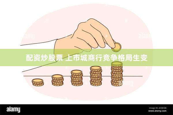 配资炒股票 上市城商行竞争格局生变
