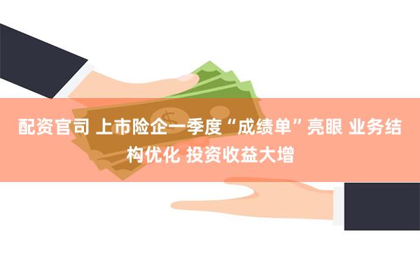 配资官司 上市险企一季度“成绩单”亮眼 业务结构优化 投资收益大增