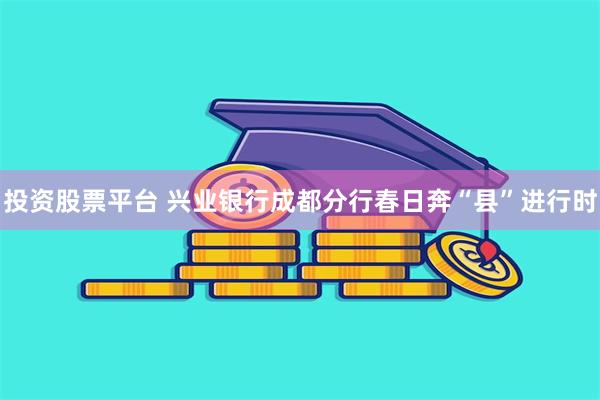 投资股票平台 兴业银行成都分行春日奔“县”进行时