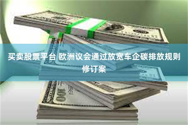 买卖股票平台 欧洲议会通过放宽车企碳排放规则修订案
