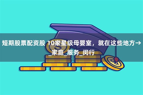 短期股票配资股 10家星级母婴室，就在这些地方→_家庭_服务_闵行