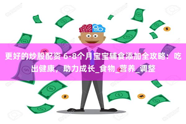 更好的炒股配资 6-8个月宝宝辅食添加全攻略：吃出健康，助力成长_食物_营养_调整
