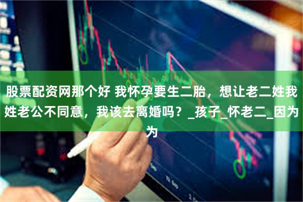 股票配资网那个好 我怀孕要生二胎，想让老二姓我姓老公不同意，我该去离婚吗？_孩子_怀老二_因为