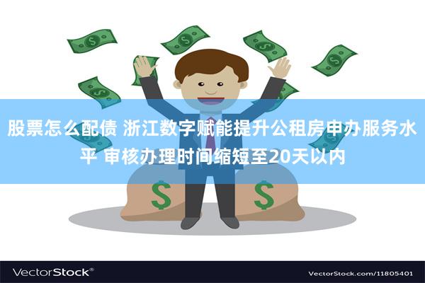 股票怎么配债 浙江数字赋能提升公租房申办服务水平 审核办理时间缩短至20天以内