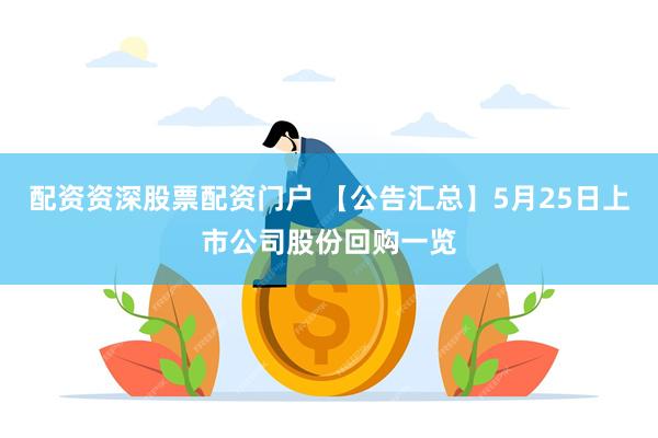 配资资深股票配资门户 【公告汇总】5月25日上市公司股份回购一览