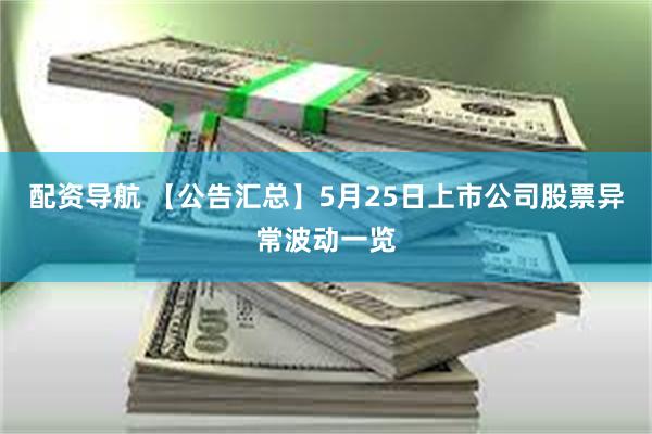 配资导航 【公告汇总】5月25日上市公司股票异常波动一览