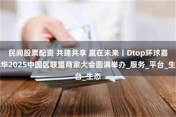 民间股票配资 共建共享 赢在未来丨Dtop环球嘉年华2025中国区联盟商家大会圆满举办_服务_平台_生态
