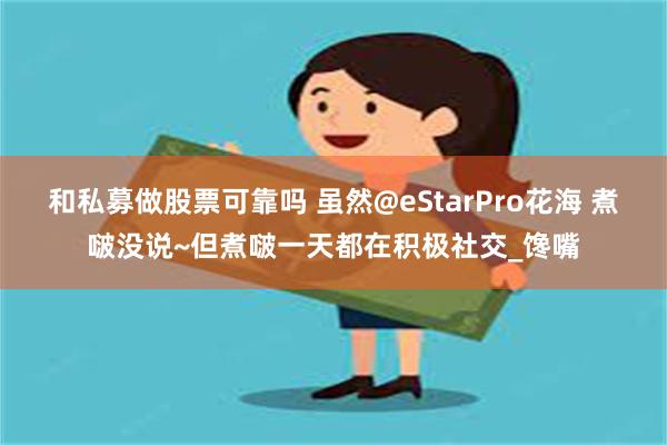 和私募做股票可靠吗 虽然@eStarPro花海 煮啵没说~但煮啵一天都在积极社交_馋嘴