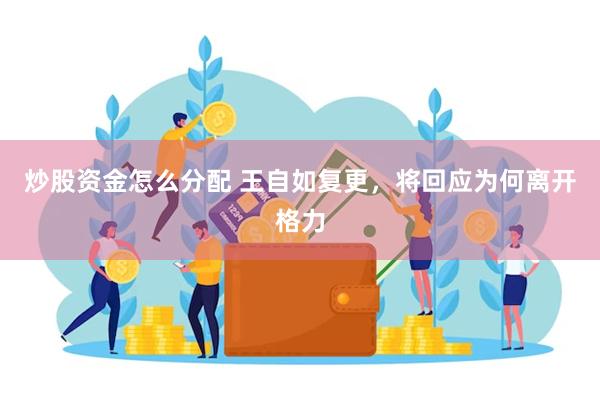 炒股资金怎么分配 王自如复更，将回应为何离开格力
