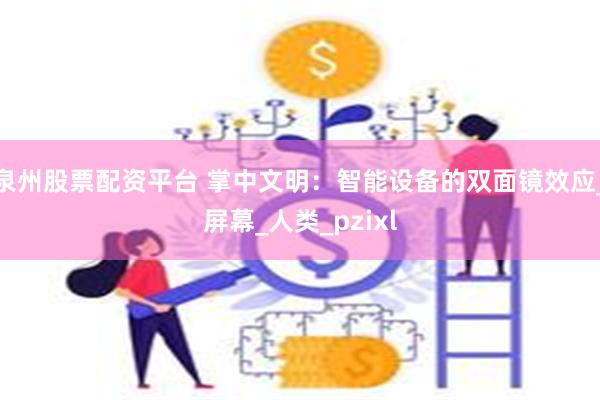 泉州股票配资平台 掌中文明：智能设备的双面镜效应_屏幕_人类_pzixl