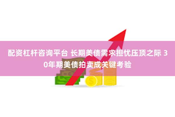 配资杠杆咨询平台 长期美债需求担忧压顶之际 30年期美债拍卖成关键考验