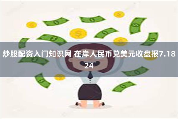 炒股配资入门知识网 在岸人民币兑美元收盘报7.1824
