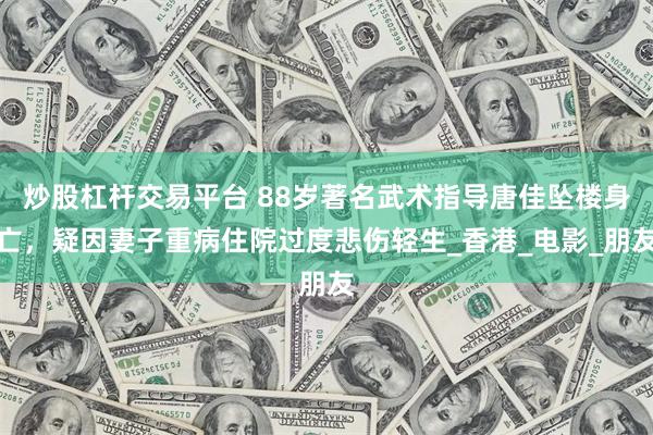 炒股杠杆交易平台 88岁著名武术指导唐佳坠楼身亡，疑因妻子重病住院过度悲伤轻生_香港_电影_朋友