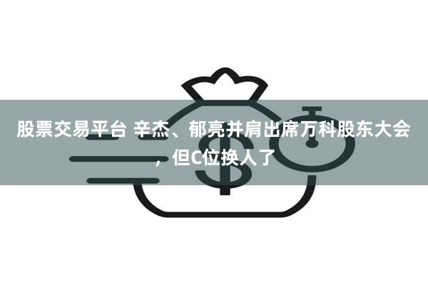 股票交易平台 辛杰、郁亮并肩出席万科股东大会，但C位换人了