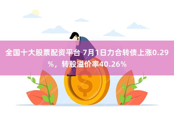 全国十大股票配资平台 7月1日力合转债上涨0.29%，转股溢价率40.26%