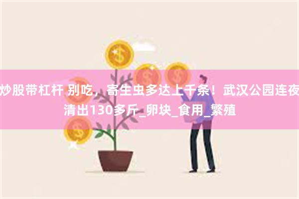 炒股带杠杆 别吃，寄生虫多达上千条！武汉公园连夜清出130多斤_卵块_食用_繁殖