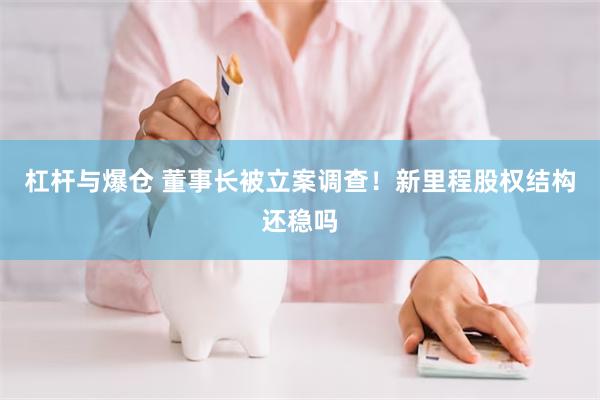 杠杆与爆仓 董事长被立案调查！新里程股权结构还稳吗