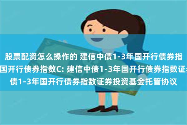 股票配资怎么操作的 建信中债1-3年国开行债券指数A,建信中债1-3年国开行债券指数C: 建信中债1-3年国开行债券指数证券投资基金托管协议