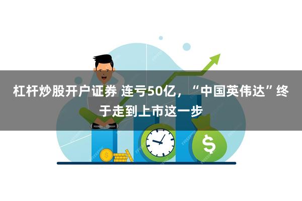 杠杆炒股开户证券 连亏50亿，“中国英伟达”终于走到上市这一步