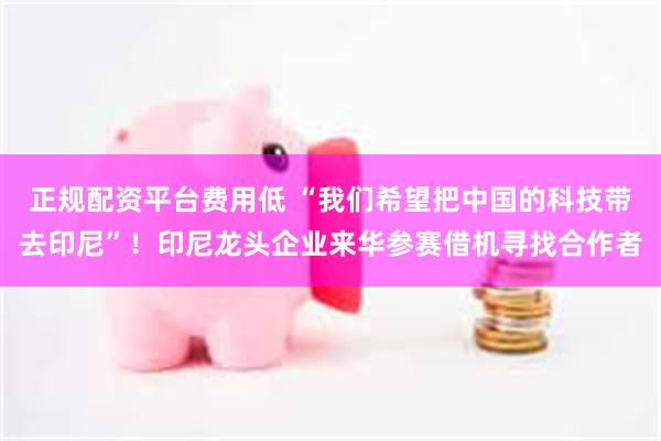 正规配资平台费用低 “我们希望把中国的科技带去印尼”！印尼龙头企业来华参赛借机寻找合作者