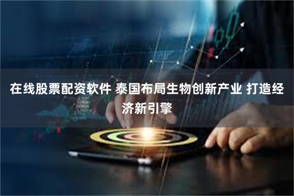 在线股票配资软件 泰国布局生物创新产业 打造经济新引擎