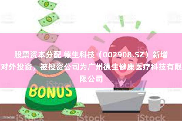 股票资本分配 德生科技（002908.SZ）新增一起对外投资，被投资公司为广州德生健康医疗科技有限公司