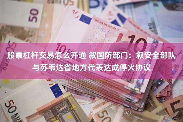 股票杠杆交易怎么开通 叙国防部门：叙安全部队与苏韦达省地方代表达成停火协议