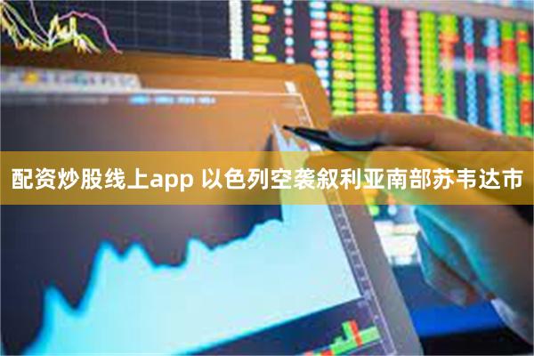 配资炒股线上app 以色列空袭叙利亚南部苏韦达市