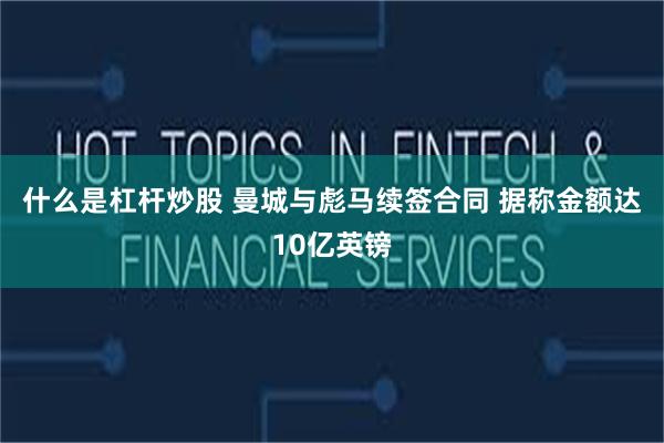 什么是杠杆炒股 曼城与彪马续签合同 据称金额达10亿英镑