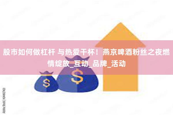 股市如何做杠杆 与热爱干杯！燕京啤酒粉丝之夜燃情绽放_互动_品牌_活动