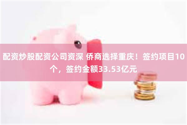 配资炒股配资公司资深 侨商选择重庆！签约项目10个，签约金额33.53亿元