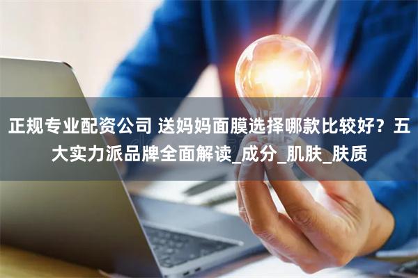 正规专业配资公司 送妈妈面膜选择哪款比较好？五大实力派品牌全面解读_成分_肌肤_肤质