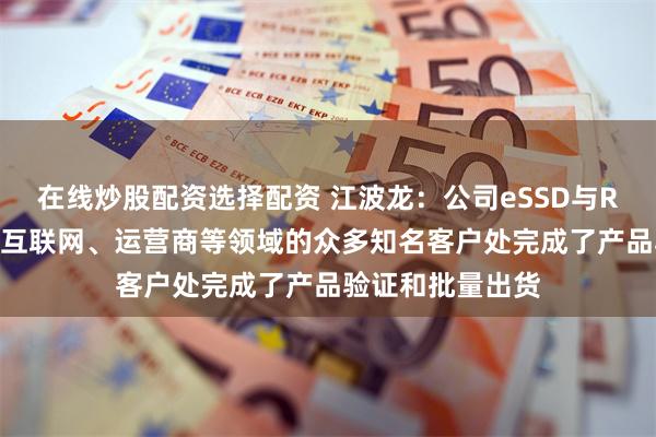 在线炒股配资选择配资 江波龙：公司eSSD与RDIMM产品已在互联网、运营商等领域的众多知名客户处完成了产品验证和批量出货